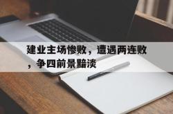 jiannianhui 手机 app-建业主场惨败，遭遇两连败，争四前景黯淡