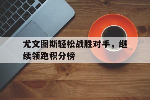 尤文图斯轻松战胜对手，继续领跑积分榜