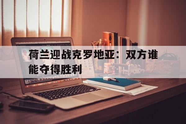 荷兰迎战克罗地亚：双方谁能夺得胜利